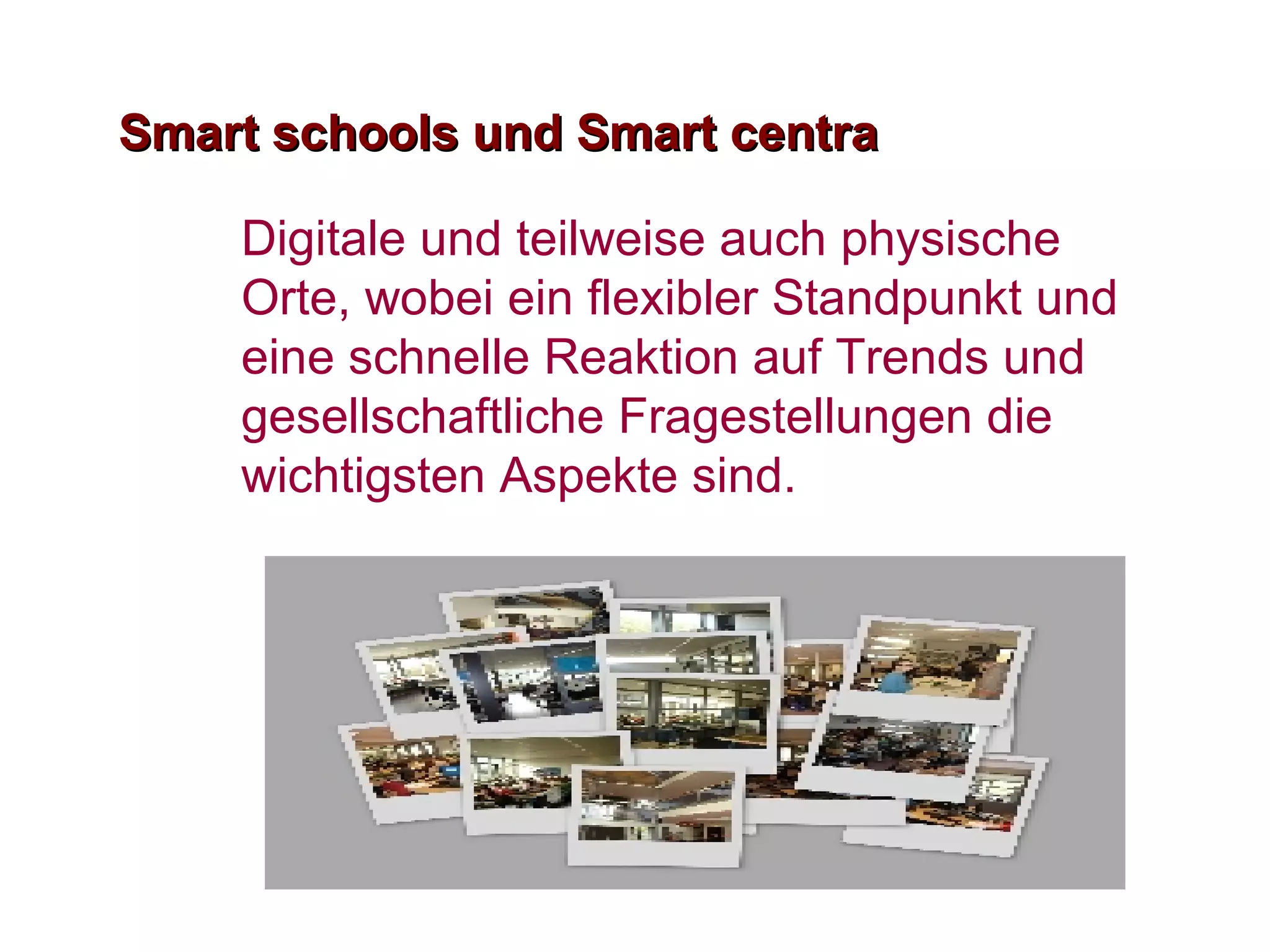 Smart schools und Smart centra Digitale und teilweise auch physische Orte, wobei ein flexibler Standpunkt und eine schnelle Reaktion auf Trends und gesellschaftliche Fragestellungen die wichtigsten Aspekte sind.  