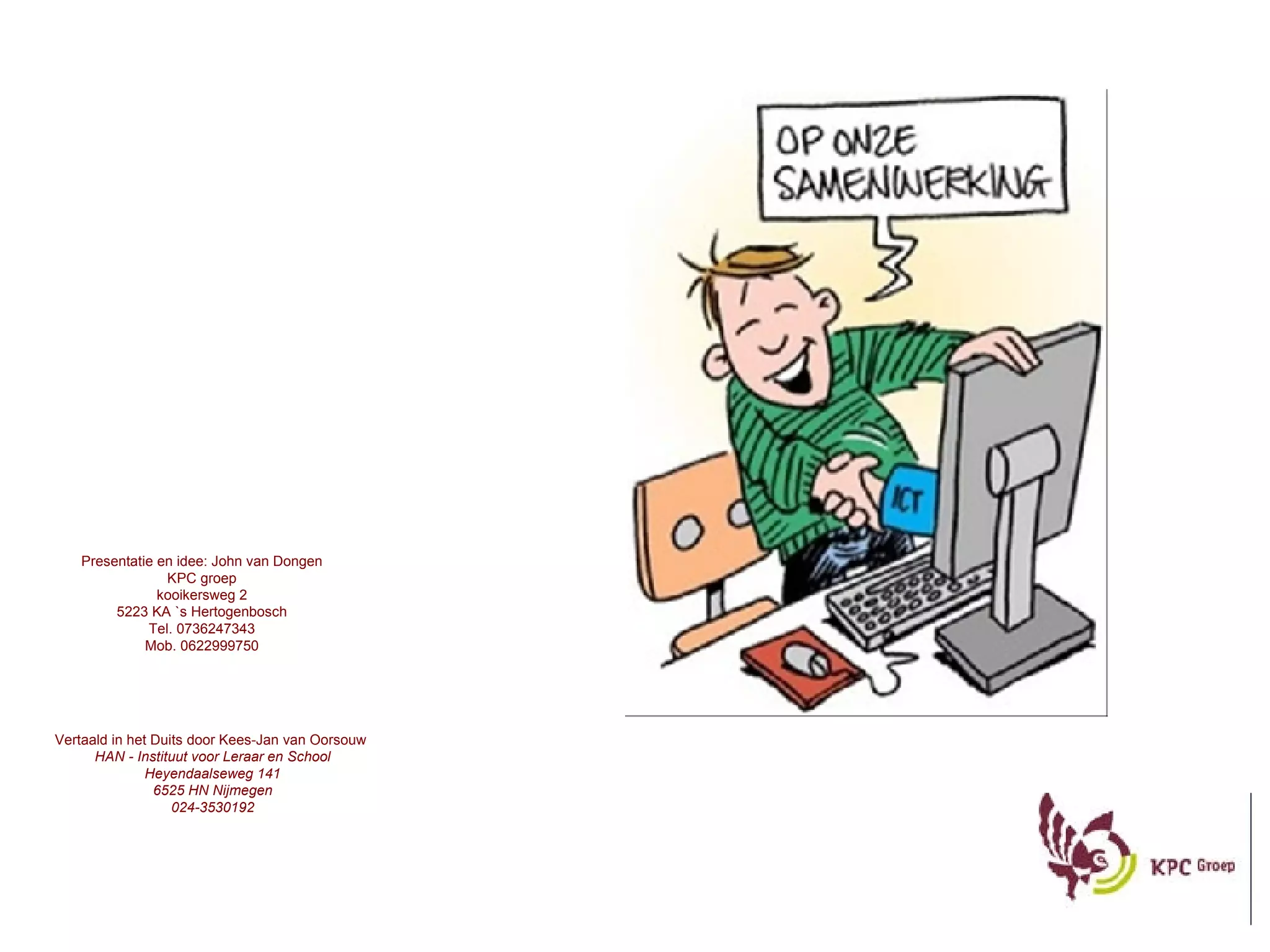 Vertaald in het Duits door Kees-Jan van Oorsouw  HAN - Instituut voor Leraar en School Heyendaalseweg 141 6525 HN Nijmegen 024-3530192 Presentatie en idee: John van Dongen KPC groep kooikersweg 2 5223 KA `s Hertogenbosch Tel. 0736247343 Mob. 0622999750 