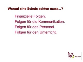 Worauf eine Schule achten muss...? Finanzielle Folgen. Folgen f ü r die Kommunikation. Folgen f ü r das Personal. Folgen f ü r den Unterricht. 