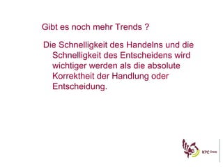 Die Schnelligkeit des Handelns und die Schnelligkeit des Entscheidens wird wichtiger werden als die absolute Korrektheit der Handlung oder Entscheidung. Gibt es noch mehr Trends ? 