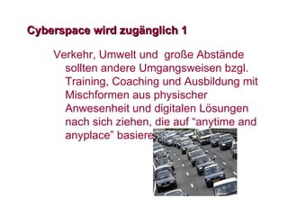 Cyberspace wird zug änglich  1 Verkehr, Umwelt und  gro ße  Abst ände sollten andere Umgangsweisen bzgl. Training, Coaching und Ausbildung mit Mischformen aus physischer Anwesenheit und digitalen Lösungen nach sich ziehen, die auf “anytime and anyplace” basieren. 