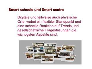 Smart schools und Smart centra Digitale und teilweise auch physische Orte, wobei ein flexibler Standpunkt und eine schnelle Reaktion auf Trends und gesellschaftliche Fragestellungen die wichtigsten Aspekte sind.  
