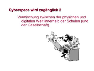 Cyberspace wird zug ä nglich 2 Vermischung zwischen der physichen und digitalen Welt innerhalb der Schulen (und der Gesellschaft).  