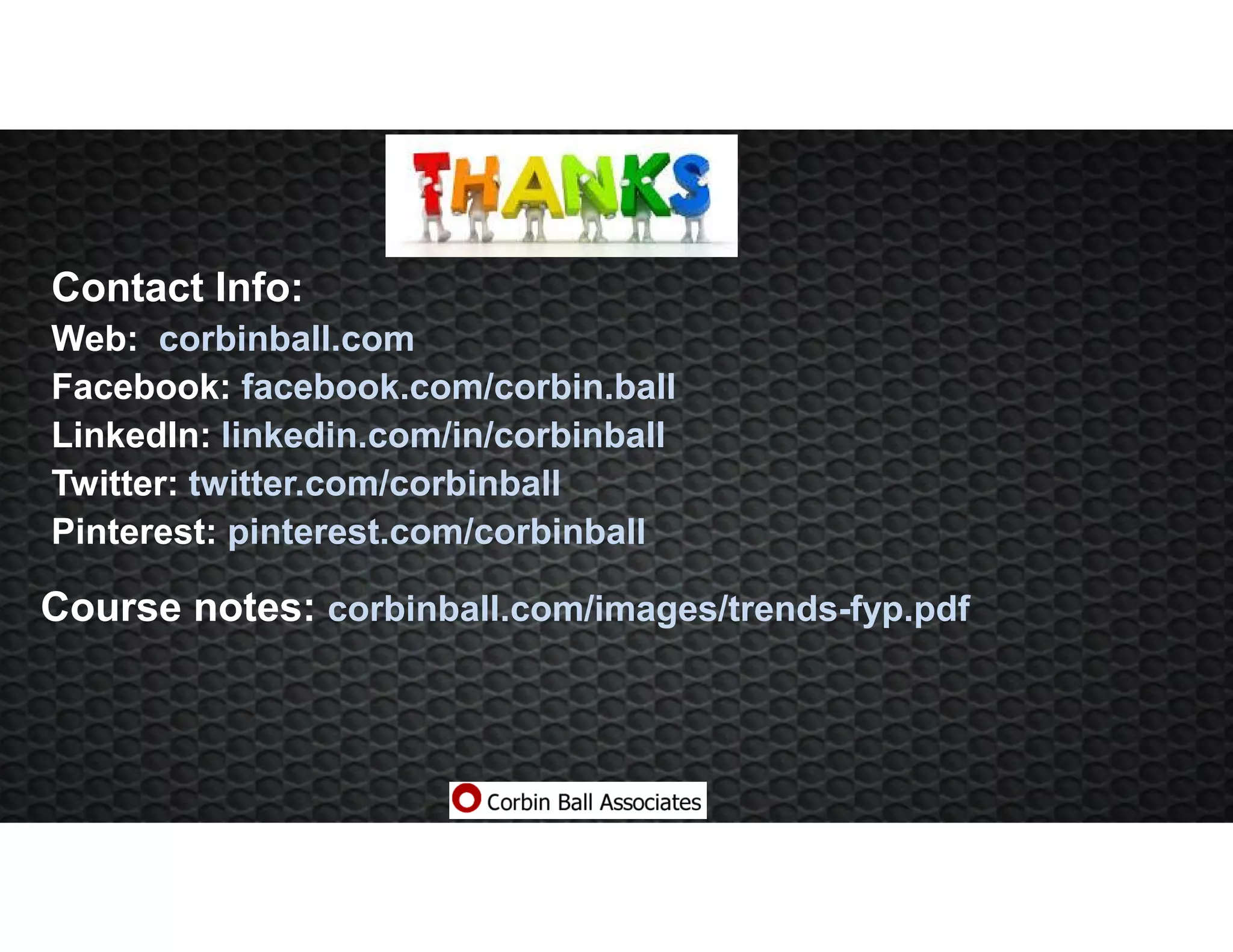 Contact Info:
Web: corbinball.com
Facebook: facebook.com/corbin.ball
LinkedIn: linkedin.com/in/corbinball
Twitter: twitter.com/corbinball
Pinterest: pinterest.com/corbinball
Course notes: corbinball.com/images/trends-fyp.pdf
 