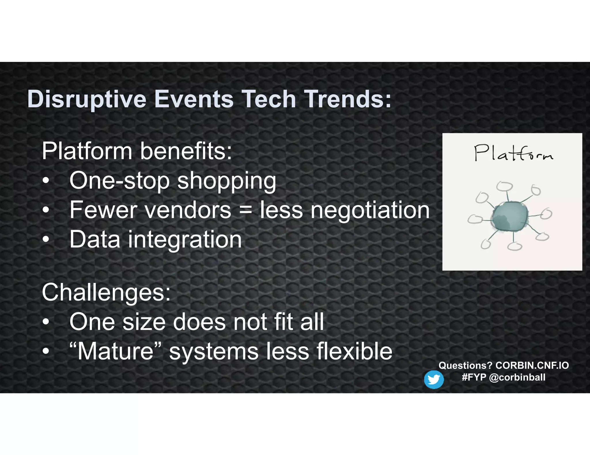 Challenges:
• One size does not fit all
• “Mature” systems less flexible
Disruptive Events Tech Trends:
Platform benefits:
• One-stop shopping
• Fewer vendors = less negotiation
• Data integration
Questions? CORBIN.CNF.IO
#FYP @corbinball
 