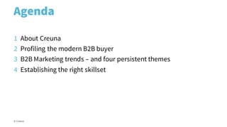 Agenda
© Creuna
1 About Creuna
2 Profiling the modern B2B buyer
3 B2B Marketing trends – and four persistent themes
4 Establishing the right skillset
 