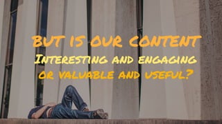© Creuna
but is our content
Interesting and engaging
or valuable and useful?
 