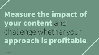Measure the impact of
your content and
challenge whether your
approach is profitable.
© Creuna
 