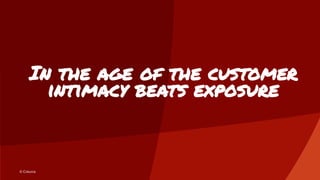 In the age of the customer
intimacy beats exposure
© Creuna
 
