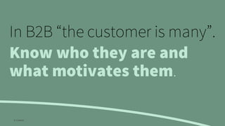 In B2B “the customer is many”.
Know who they are and
what motivates them.
© Creuna
 