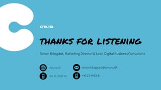 thanks for listening
Simon Kibsgård, Marketing Director& Lead Digital BusinessConsultant
simon.kibsgaard@creuna.dk
+45 22 49 83 41
creuna.dk
+45 70 20 00 42
 
