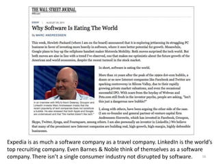 Expedia is as much a software company as a travel company. LinkedIn is the world’s
top recruiting company. Even Barnes & Noble think of themselves as a software
company. There isn’t a single consumer industry not disrupted by software.   16
 