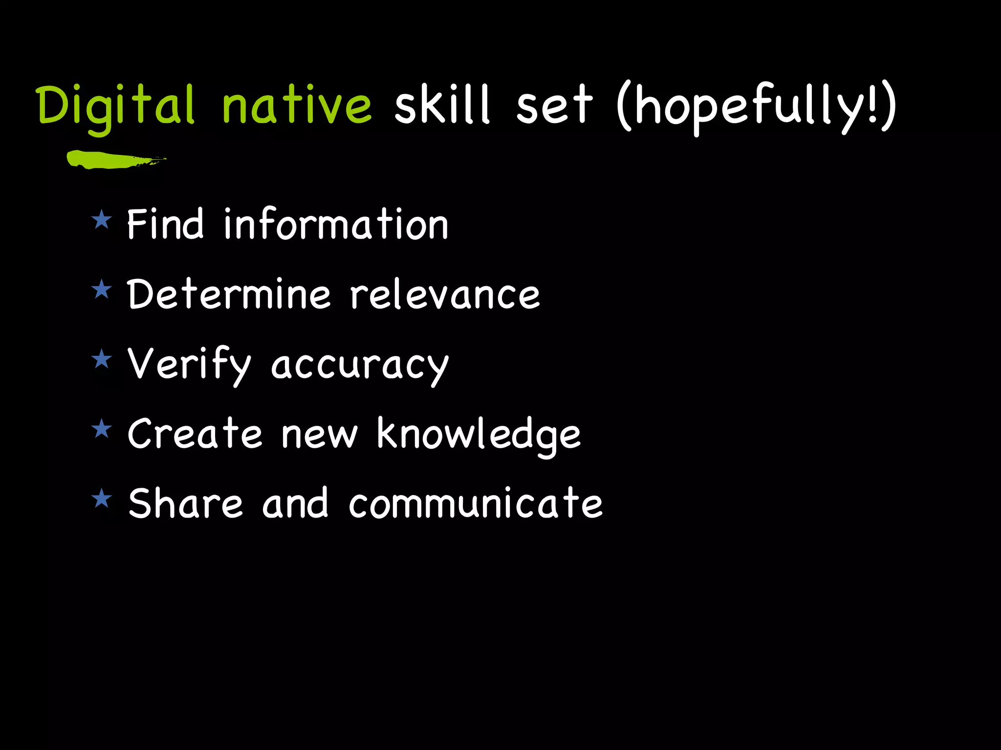 Digital native  skill set (hopefully!) Find information Determine relevance Verify accuracy Create new knowledge Share and communicate 