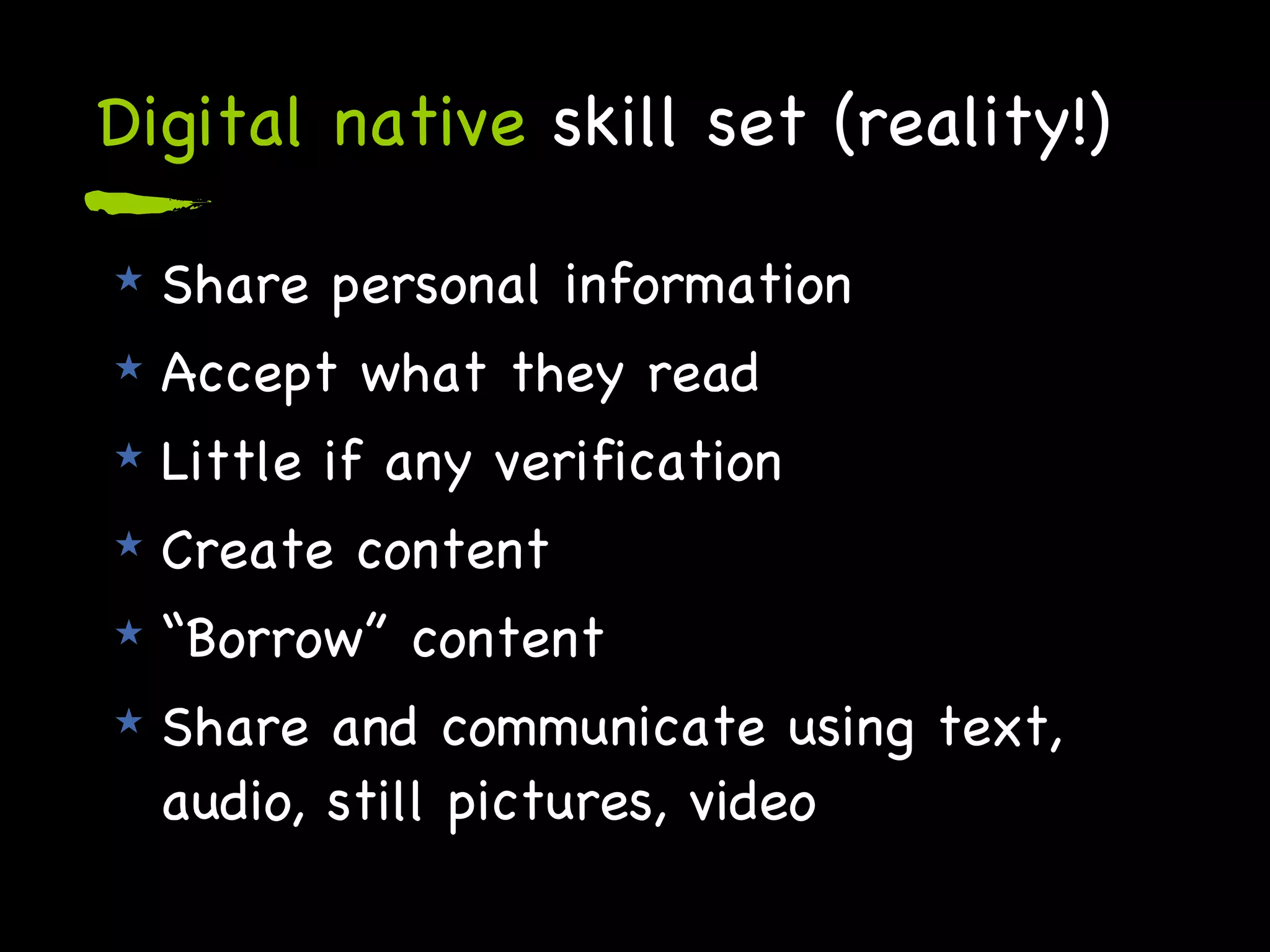 Digital native  skill set (reality!) Share personal information Accept what they read Little if any verification Create content “ Borrow” content Share and communicate using text, audio, still pictures, video 