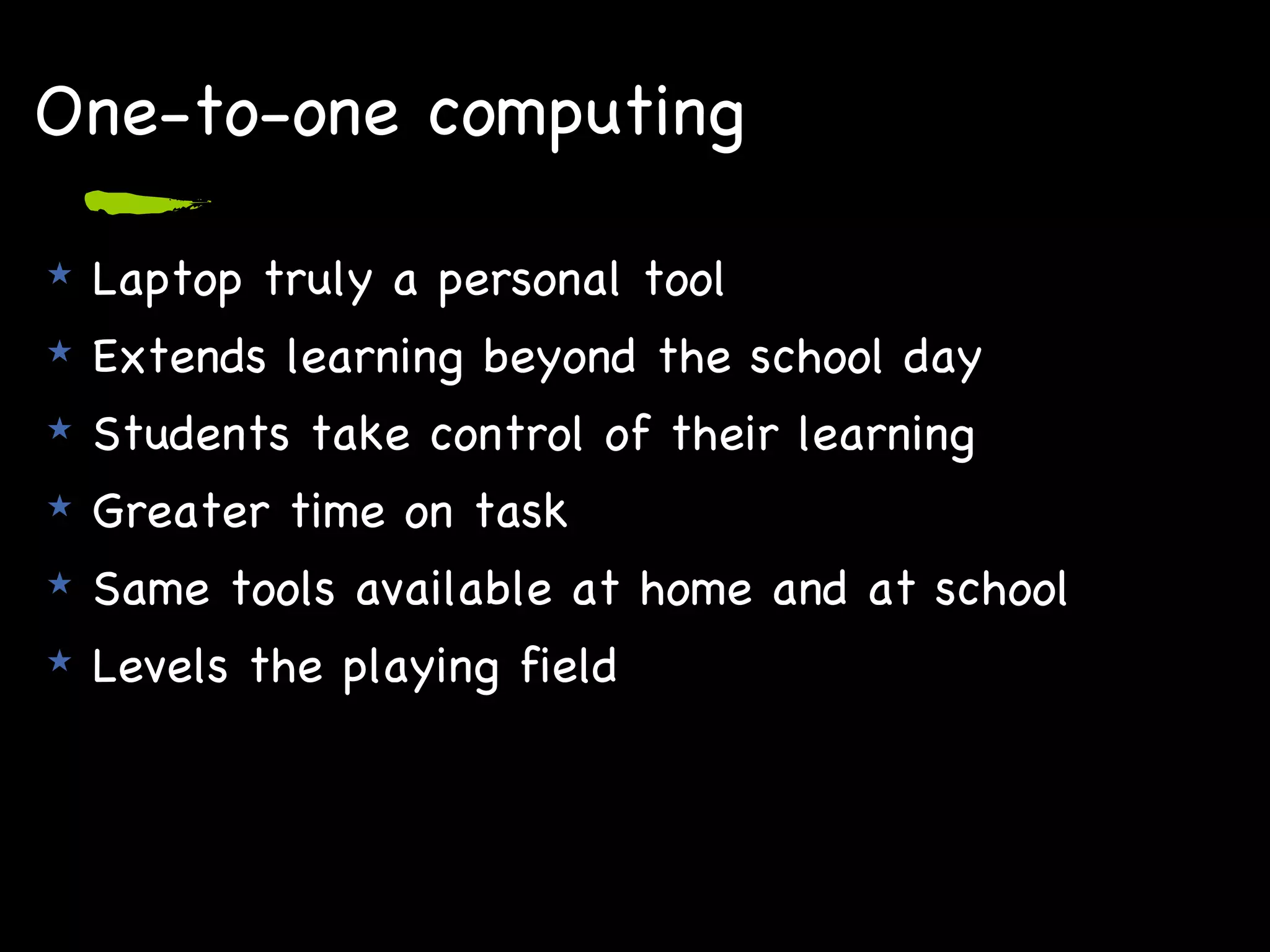 One-to-one computing Laptop truly a personal tool Extends learning beyond the school day Students take control of their learning Greater time on task Same tools available at home and at school Levels the playing field 