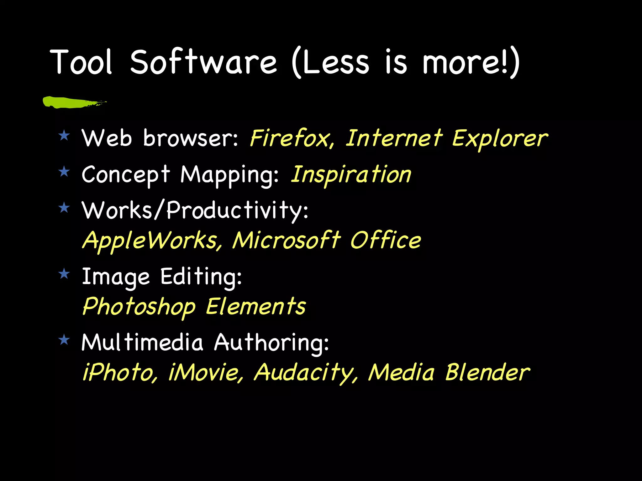 Tool Software (Less is more!) Web browser:  Firefox ,  Internet Explorer Concept Mapping:  Inspiration Works/Productivity:  AppleWorks, Microsoft Office Image Editing:  Photoshop Elements Multimedia Authoring:  iPhoto, iMovie, Audacity, Media Blender 