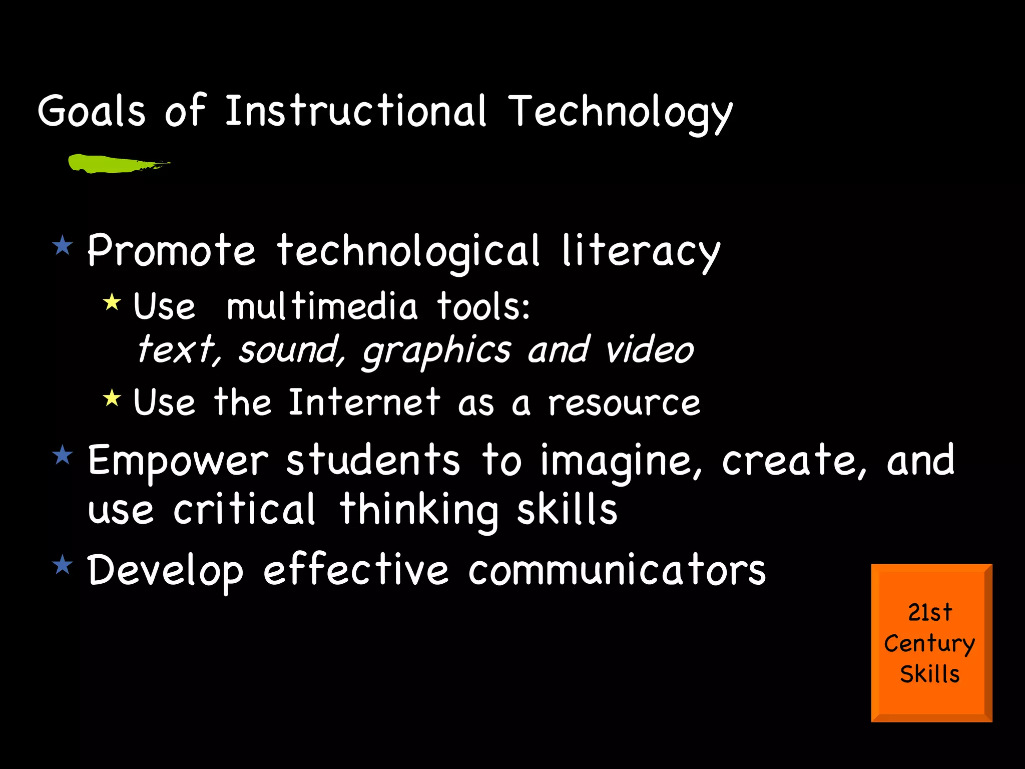 Goals of Instructional Technology Promote technological literacy Use  multimedia tools:  text, sound, graphics and video Use the Internet as a resource Empower students to imagine, create, and use critical thinking skills  Develop effective communicators 21st Century Skills 