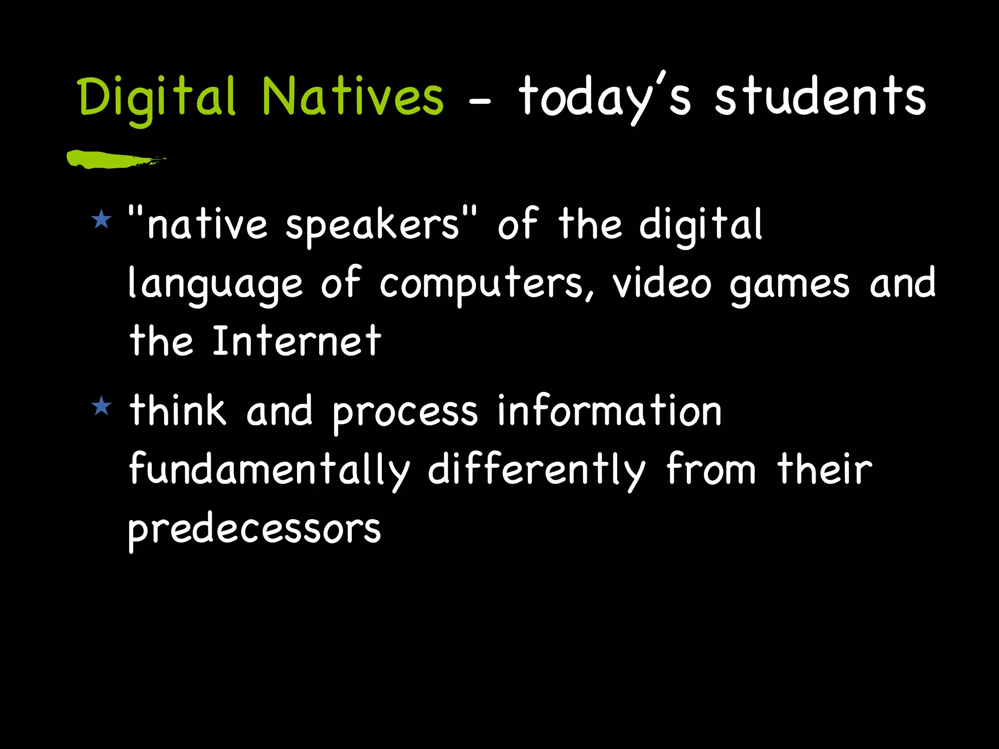 Digital Natives  - today’s students "native speakers" of the digital language of computers, video games and the Internet  think and process information fundamentally differently from their predecessors 