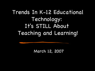 Trends In K-12 Educational Technology:  It's STILL About  Teaching and Learning! March 12, 2007 