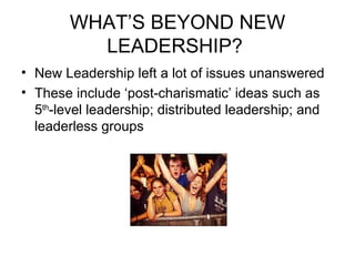 WHAT’S BEYOND NEW LEADERSHIP?  New Leadership left a lot of issues unanswered These include ‘post-charismatic’ ideas such as 5 th -level leadership; distributed leadership; and leaderless groups   