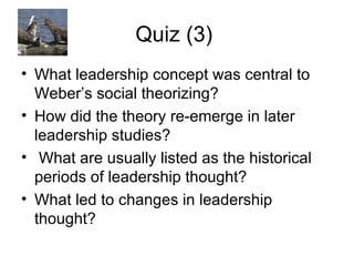 Quiz (3)  What leadership concept was central to Weber’s social theorizing? How did the theory re-emerge in later leadership studies? What are usually listed as the historical periods of leadership thought? What led to changes in leadership thought? 