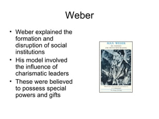 Weber Weber explained the formation and disruption of social institutions His model involved the influence of charismatic leaders These were believed to possess special powers and gifts 