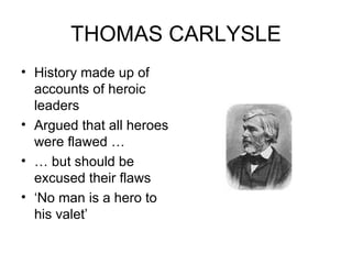 THOMAS CARLYSLE History made up of accounts of heroic leaders Argued that all heroes were flawed … …  but should be excused their flaws ‘ No man is a hero to his valet’ 