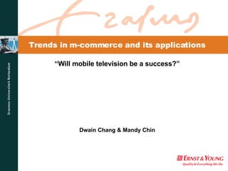 Trends in m-commerce and its applications “ Will mobile television be a success?” Dwain Chang & Mandy Chin 