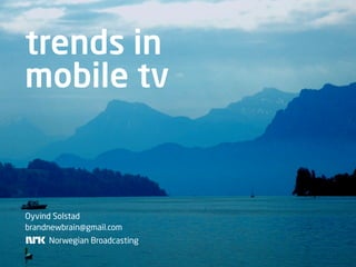 trends in
mobile tv


Oyvind Solstad
brandnewbrain@gmail.com
     Norwegian Broadcasting