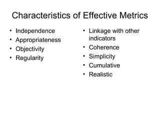• Independence
• Appropriateness
• Objectivity
• Regularity
• Linkage with other
indicators
• Coherence
• Simplicity
• Cumulative
• Realistic
Characteristics of Effective Metrics
 
