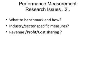 • What to benchmark and how?
• Industry/sector specific measures?
• Revenue /Profit/Cost sharing ?
Performance Measurement:
Research Issues ..2..
 