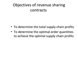 • To determine the total supply chain profits
• To determine the optimal order quantities
to achieve the optimal supply chain profits
Objectives of revenue sharing
contracts
 