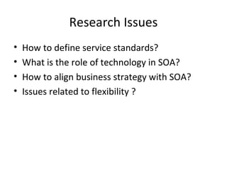 • How to define service standards?
• What is the role of technology in SOA?
• How to align business strategy with SOA?
• Issues related to flexibility ?
Research Issues
 