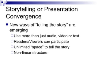 Storytelling or Presentation Convergence New ways of “telling the story” are emerging Use more than just audio, video or text Readers/Viewers can participate Unlimited “space” to tell the story Non-linear structure 