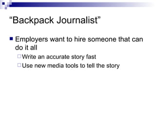 “Backpack Journalist” Employers want to hire someone that can do it all Write an accurate story fast Use new media tools to tell the story 