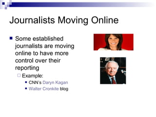Journalists Moving Online Some established journalists are moving online to have more control over their reporting Example: CNN’s  Daryn   Kagan Walter Cronkite  blog 