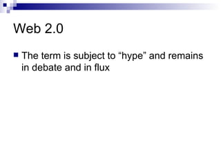 Web 2.0 The term is subject to “hype” and remains in debate and in flux 