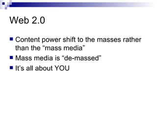 Web 2.0 Content power shift to the masses rather than the “mass media” Mass media is “de-massed” It’s all about YOU 