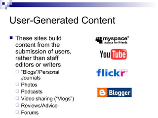 User-Generated Content These sites build content from the submission of users, rather than staff editors or writers “ Blogs”/Personal Journals Photos  Podcasts Video sharing (“Vlogs”)  Reviews/Advice Forums 
