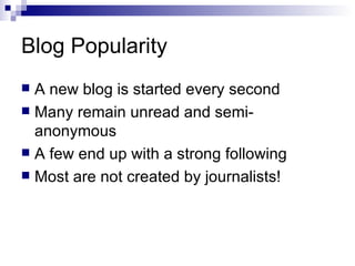 Blog Popularity A new blog is started every second Many remain unread and semi-anonymous A few end up with a strong following Most are not created by journalists! 
