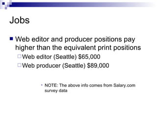 Jobs Web editor and producer positions pay higher than the equivalent print positions Web editor (Seattle) $65,000 Web producer (Seattle) $89,000 NOTE: The above info comes from Salary.com survey data 