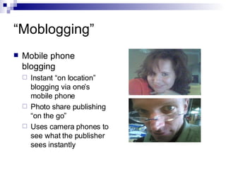 “ Moblogging” Mobile phone blogging Instant “on location” blogging via one’s mobile phone Photo share publishing “on the go” Uses camera phones to see what the publisher sees instantly 