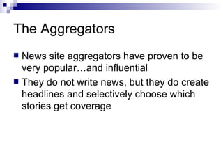 The Aggregators News site aggregators have proven to be very popular…and influential They do not write news, but they do create headlines and selectively choose which stories get coverage 