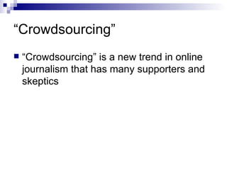“ Crowdsourcing” “ Crowdsourcing” is a new trend in online journalism that has many supporters and skeptics 