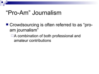 “Pro-Am” Journalism Crowdsourcing is often referred to as “pro-am journalism” A combination of both professional and amateur contributions 