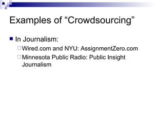 Examples of “Crowdsourcing” In Journalism: Wired.com and NYU: AssignmentZero.com Minnesota Public Radio: Public Insight Journalism 