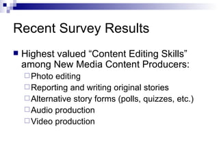 Recent Survey Results Highest valued “Content Editing Skills” among New Media Content Producers: Photo editing Reporting and writing original stories Alternative story forms (polls, quizzes, etc.) Audio production Video production 