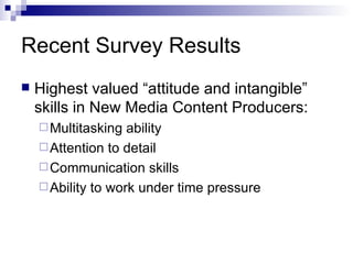 Recent Survey Results Highest valued “attitude and intangible” skills in New Media Content Producers: Multitasking ability Attention to detail Communication skills Ability to work under time pressure 