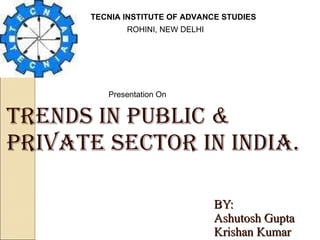 BY: Ashutosh Gupta Krishan Kumar TRENDS IN PUBLIC & PRIVATE SECTOR IN INDIA. TECNIA INSTITUTE OF ADVANCE STUDIES ROHINI, NEW DELHI  Presentation On 