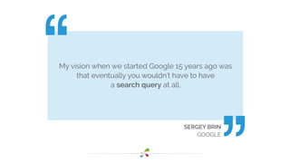 My vision when we started Google 15 years ago was
that eventually you wouldn't have to have
a search query at all.
SERGEY ...